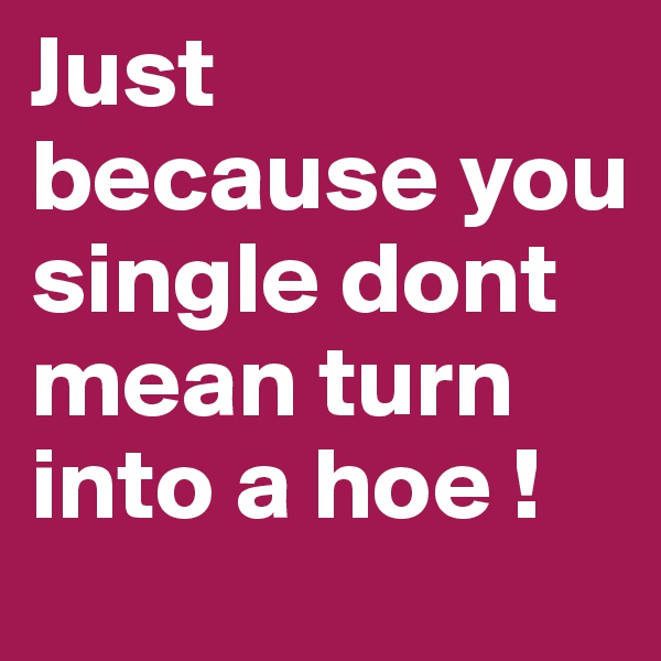 Just because you single dont mean turn into a hoe !