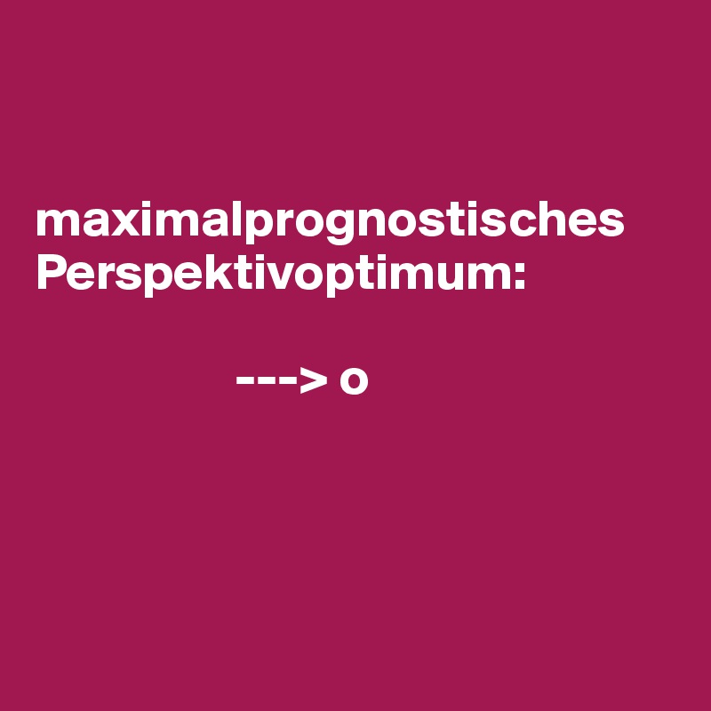 


maximalprognostisches Perspektivoptimum:

                   ---> o




