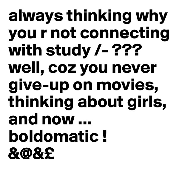always thinking why you r not connecting with study /- ???
well, coz you never give-up on movies, thinking about girls, and now ... boldomatic !
&@&£