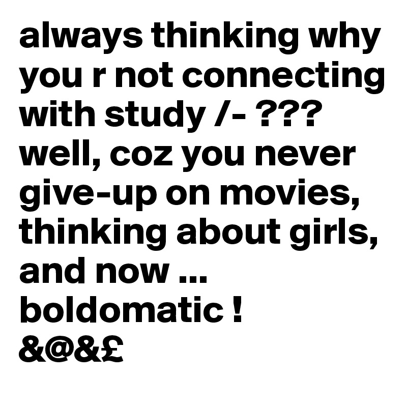 always thinking why you r not connecting with study /- ???
well, coz you never give-up on movies, thinking about girls, and now ... boldomatic !
&@&£