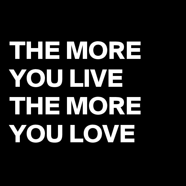 
THE MORE YOU LIVE THE MORE YOU LOVE
