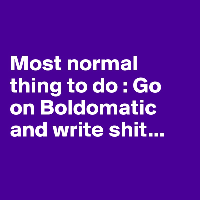 

Most normal thing to do : Go on Boldomatic and write shit...

