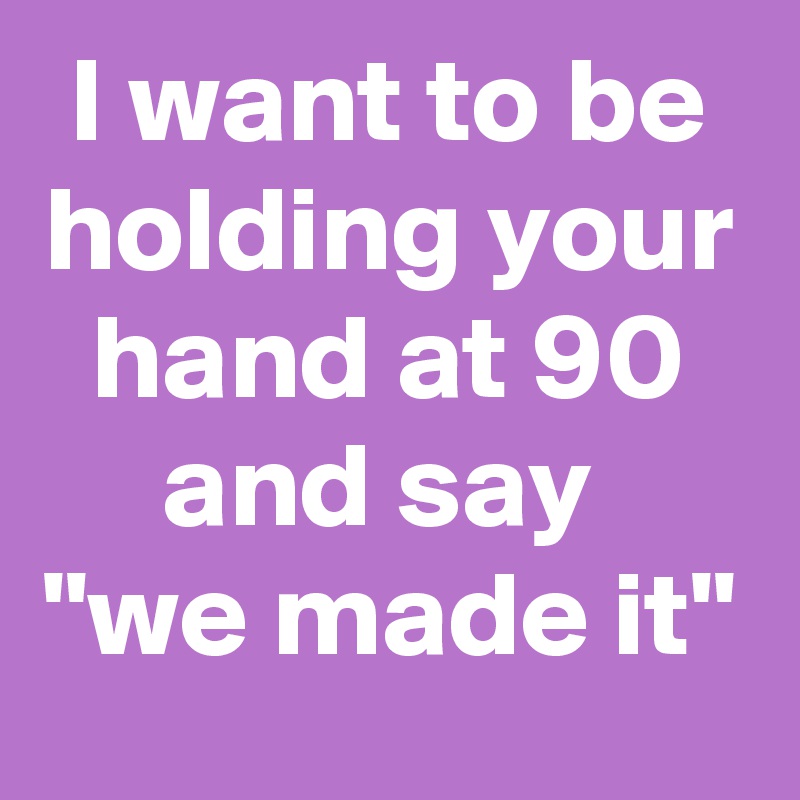 I want to be holding your hand at 90 and say 
"we made it"