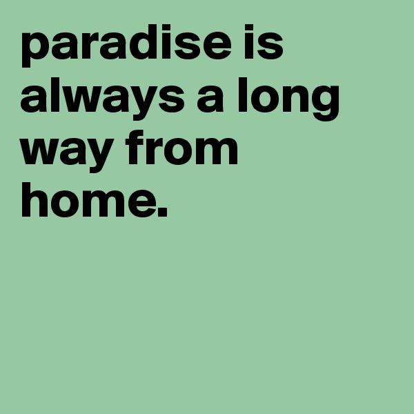 paradise is always a long way from home.


