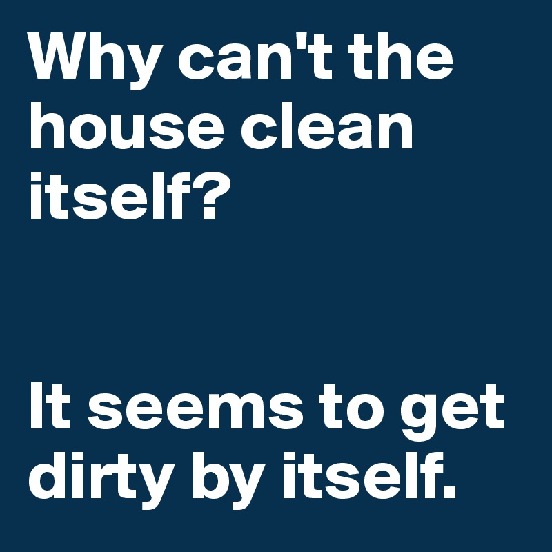 Why can't the house clean itself? 


It seems to get dirty by itself. 