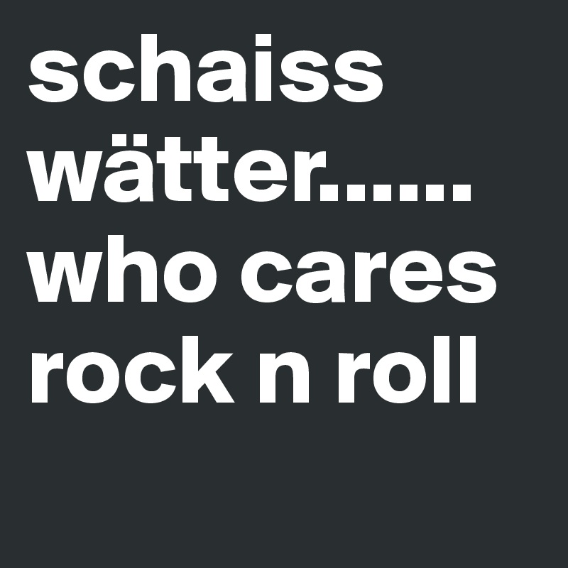schaiss wätter......who cares  
rock n roll
