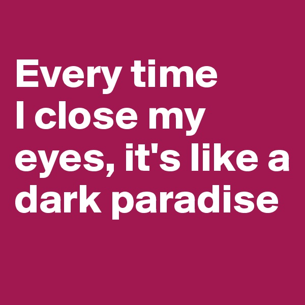 
Every time 
I close my eyes, it's like a dark paradise
