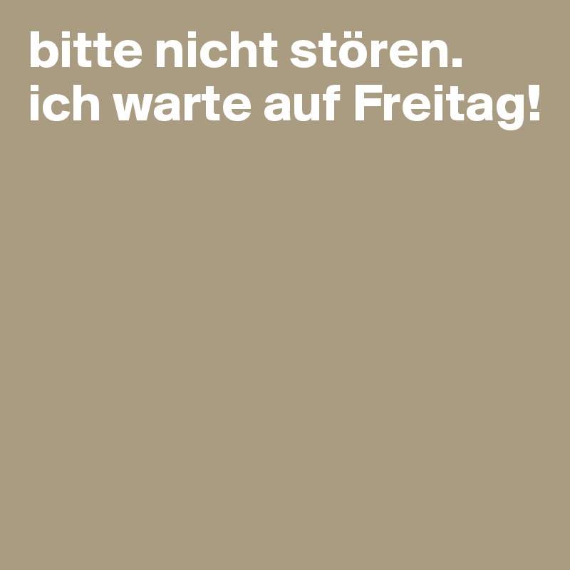 bitte nicht stören.
ich warte auf Freitag!






