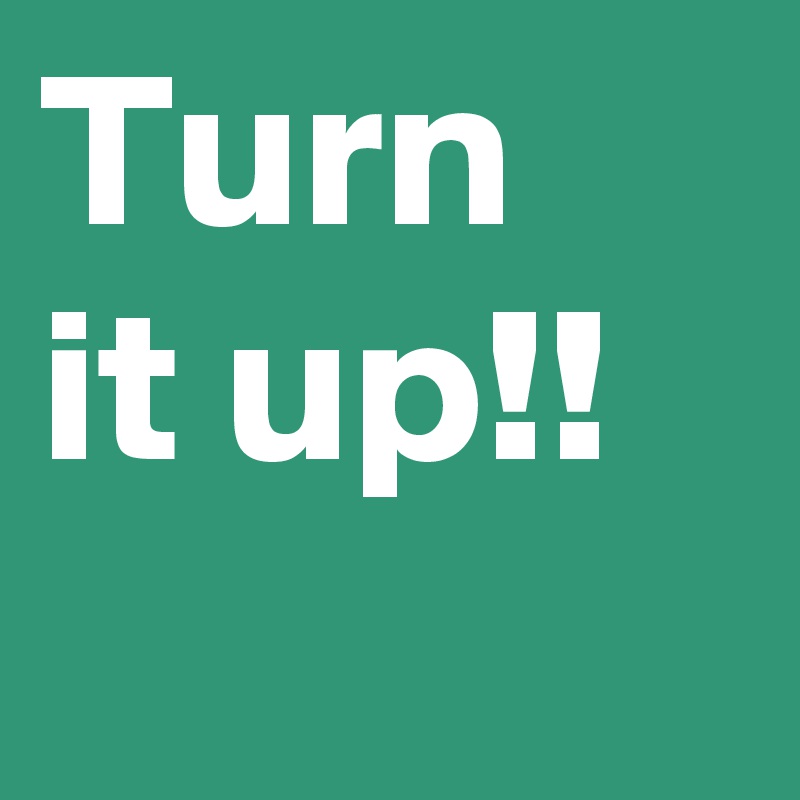 Turn it up!!