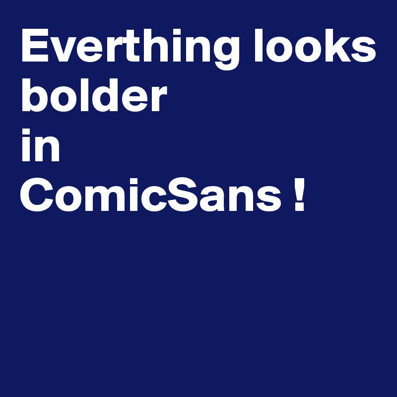 Everthing looks 
bolder
in
ComicSans !



