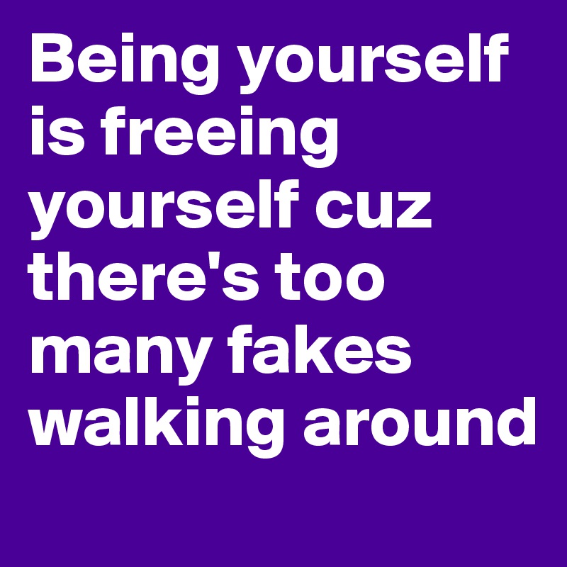 Being yourself is freeing yourself cuz there's too many fakes walking around