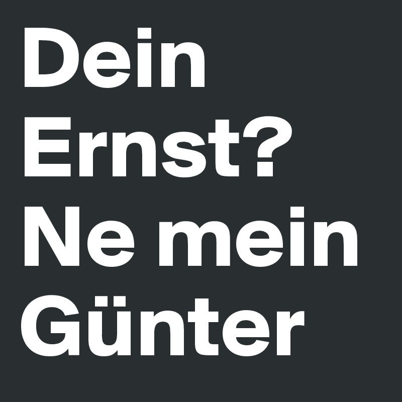 Dein Ernst? Ne mein Günter