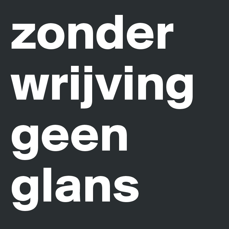 zonder wrijving geen glans