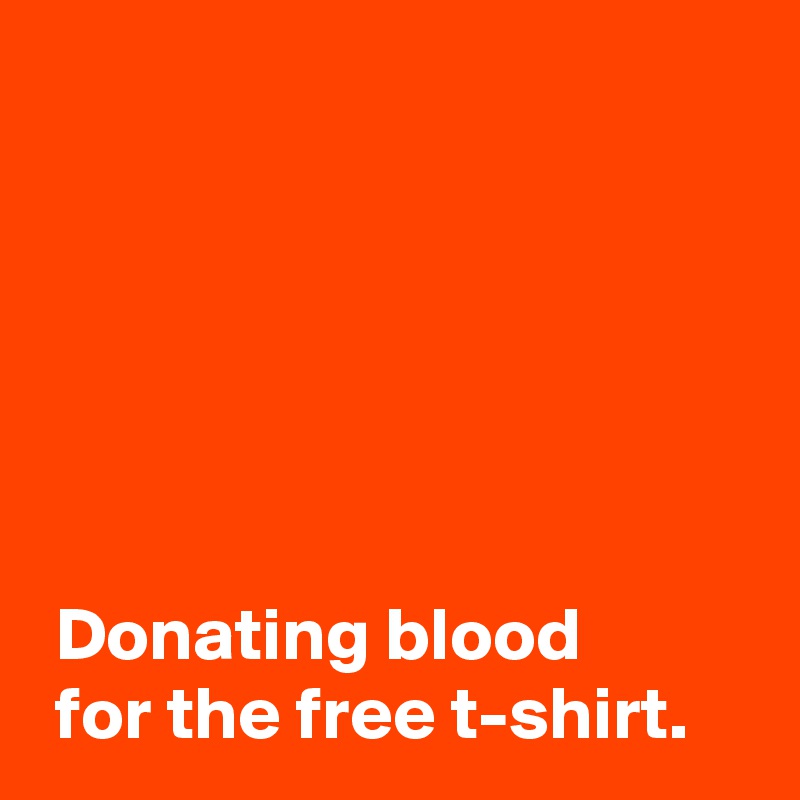 






 Donating blood 
 for the free t-shirt.