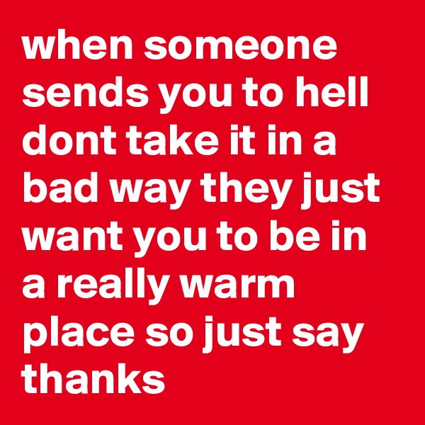 when someone sends you to hell dont take it in a bad way they just want you to be in a really warm place so just say thanks 