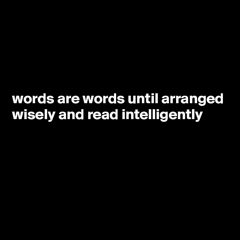




words are words until arranged wisely and read intelligently 





