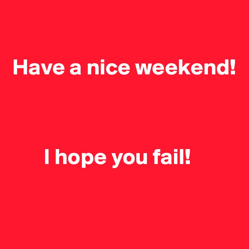 

Have a nice weekend! 



       I hope you fail! 

