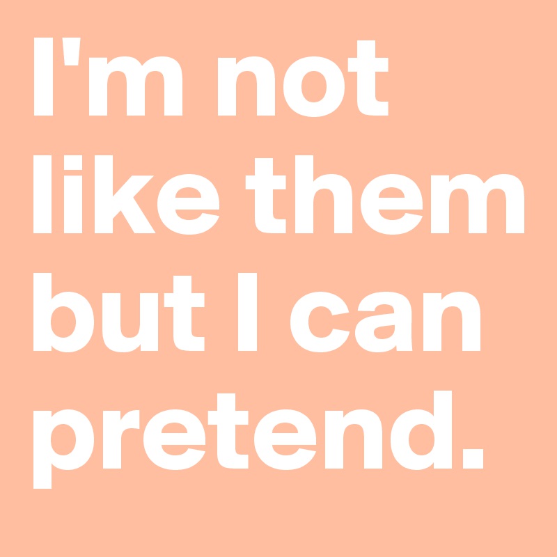 I'm not like them
but I can pretend.