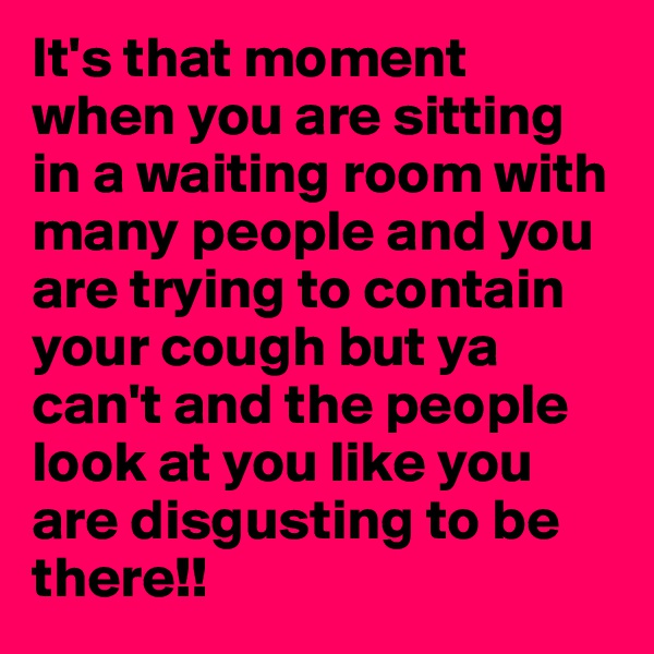 It's that moment when you are sitting in a waiting room with many people and you are trying to contain your cough but ya can't and the people look at you like you are disgusting to be there!!  