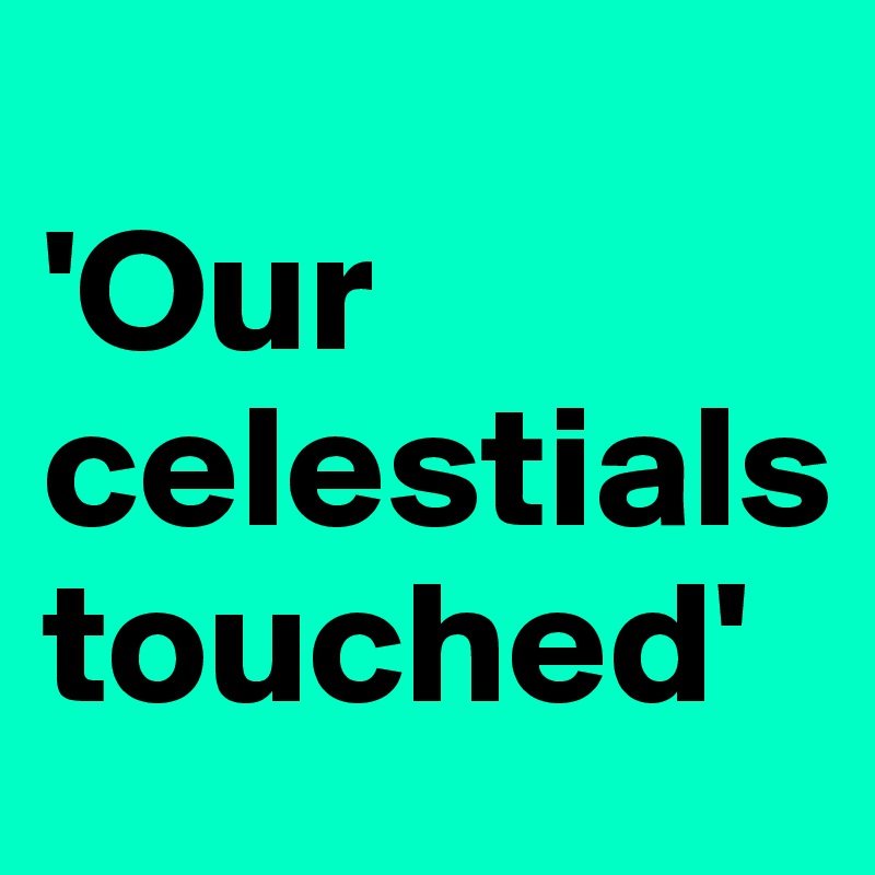 
'Our celestials touched'