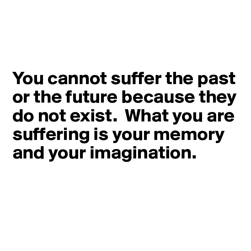 


You cannot suffer the past or the future because they do not exist.  What you are suffering is your memory and your imagination.



