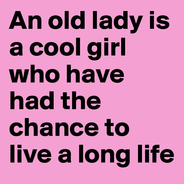 An old lady is a cool girl who have had the chance to live a long life