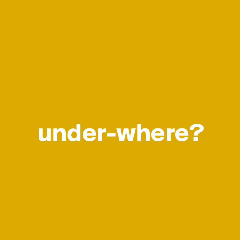 



     under-where?


