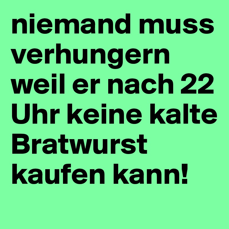 niemand muss verhungern weil er nach 22 Uhr keine kalte Bratwurst kaufen kann!