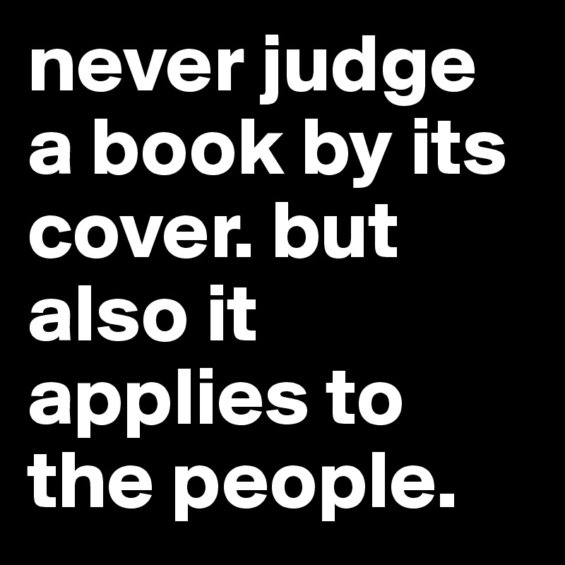never judge a book by its cover. but also it applies to the people.