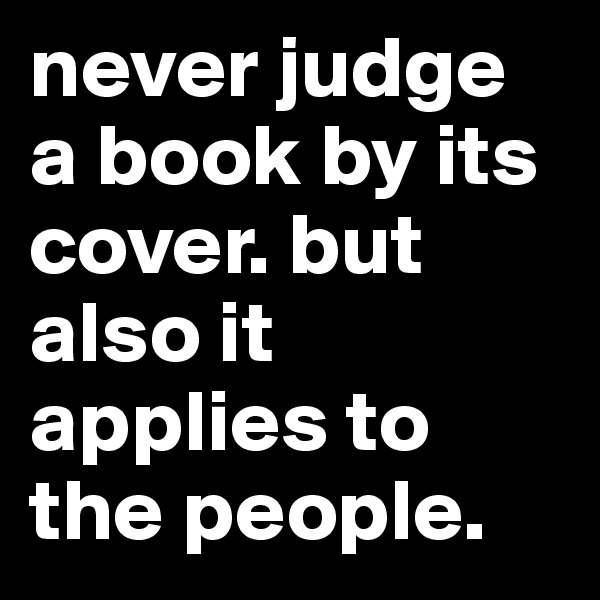 never judge a book by its cover. but also it applies to the people.