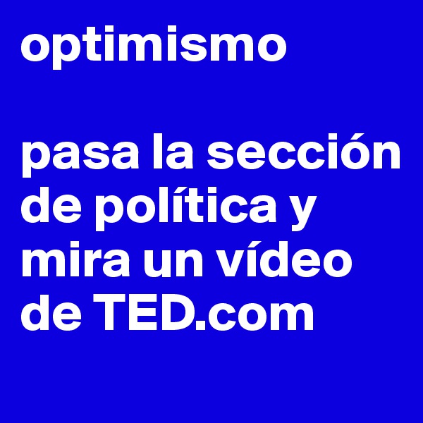 optimismo

pasa la sección de política y mira un vídeo de TED.com