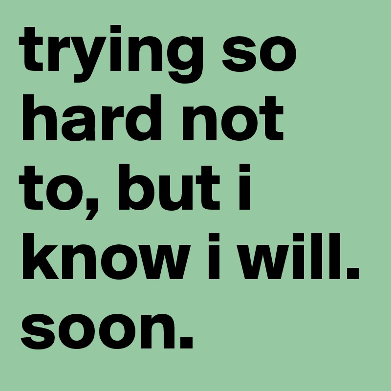 trying so hard not to, but i know i will. soon.