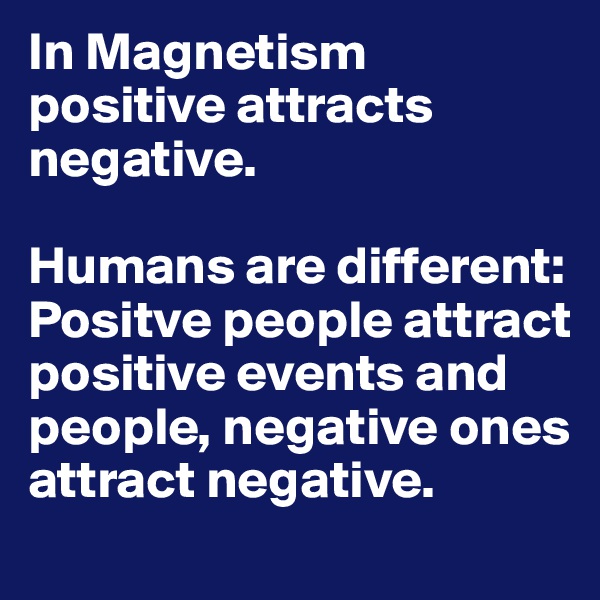 In Magnetism 
positive attracts negative.

Humans are different: Positve people attract positive events and people, negative ones attract negative.