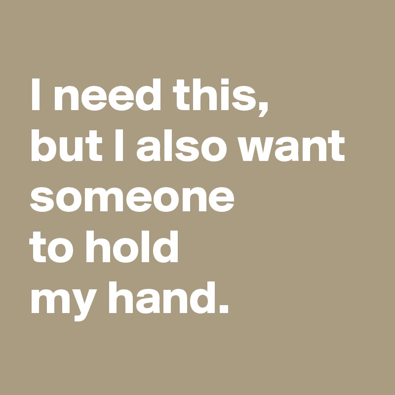 
 I need this,
 but I also want 
 someone 
 to hold 
 my hand.
