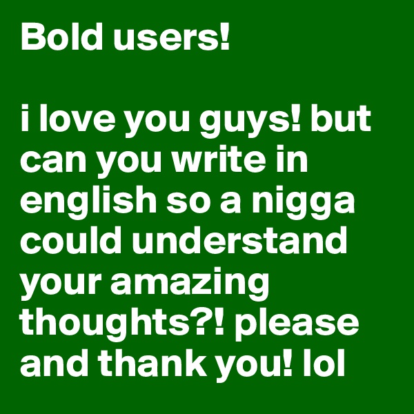 Bold users! 

i love you guys! but can you write in english so a nigga could understand your amazing thoughts?! please and thank you! lol 