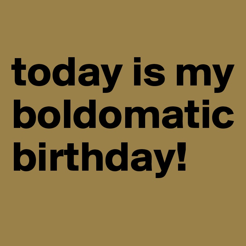 
today is my boldomatic birthday!
