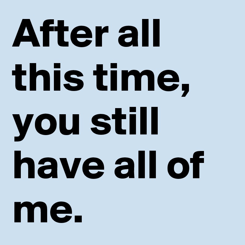 After All This Time You Still Have All Of Me Post By Sunshine123 On Boldomatic