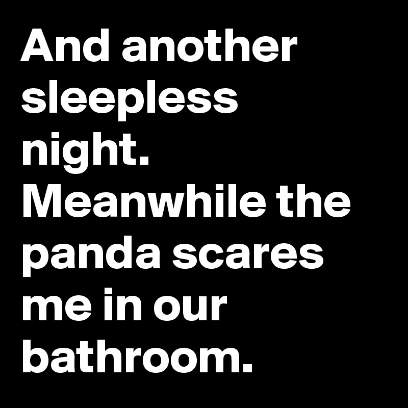 And another sleepless night. Meanwhile the panda scares me in our bathroom.