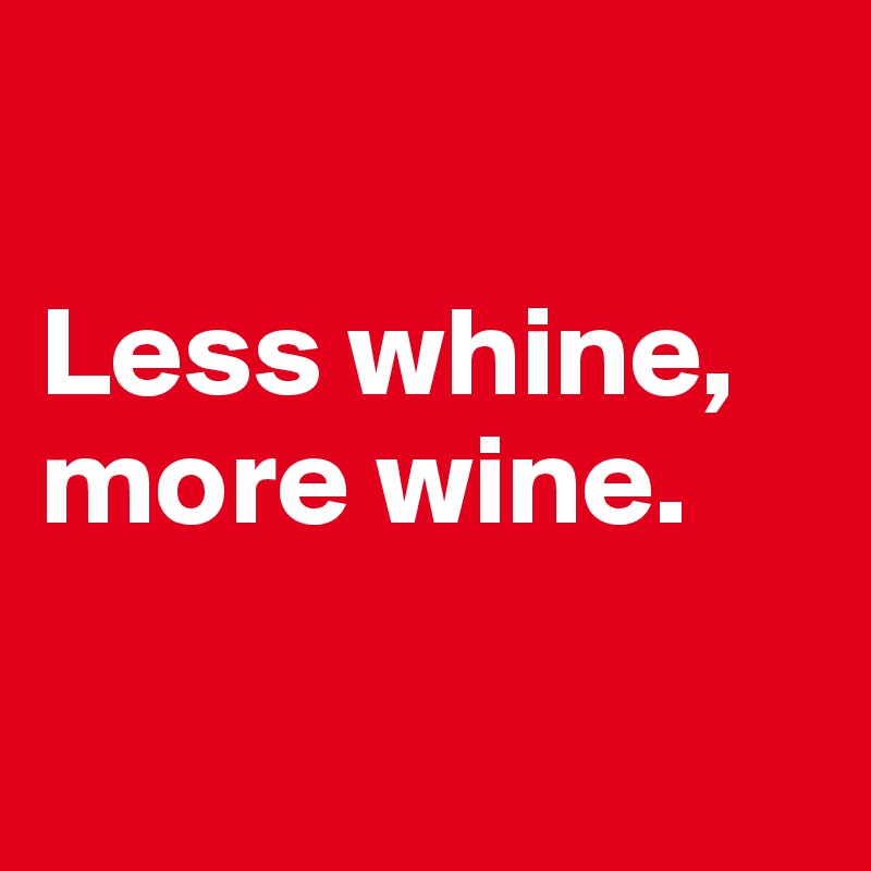 

Less whine, more wine.

