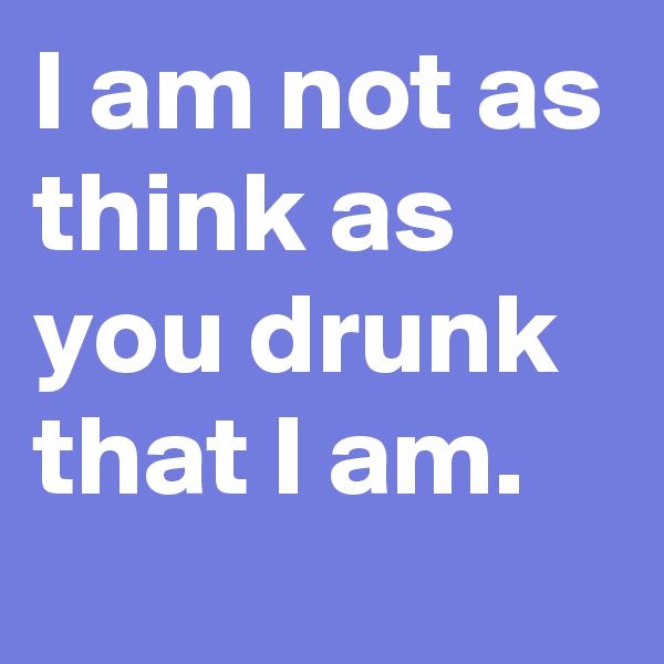 I am not as think as you drunk that I am.