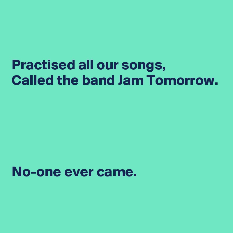 


Practised all our songs,
Called the band Jam Tomorrow.





No-one ever came.

