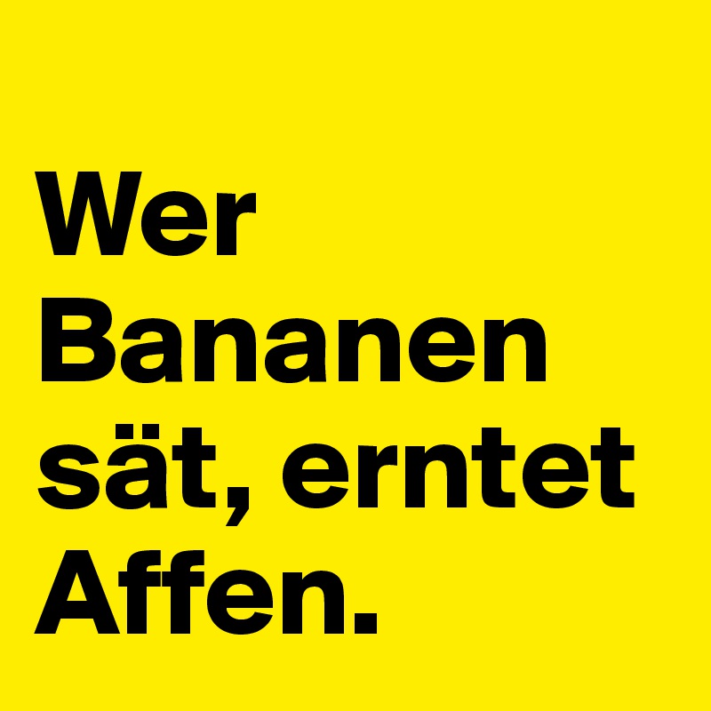 
Wer Bananen sät, erntet Affen.