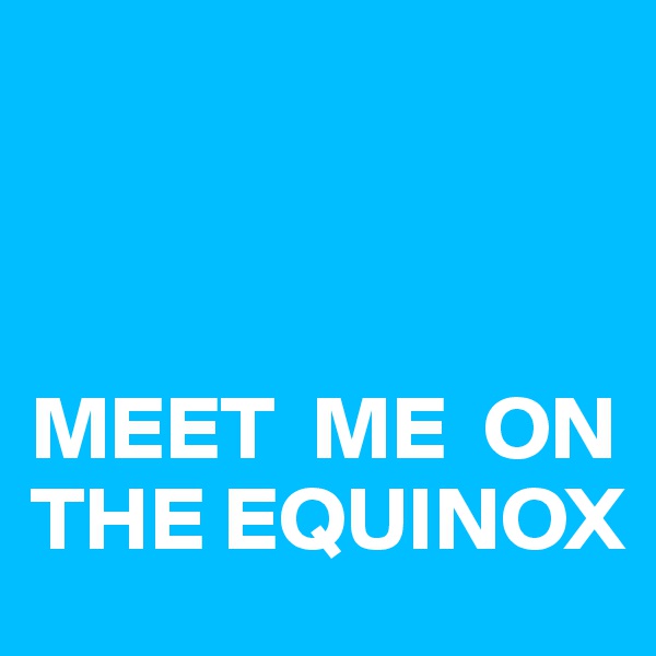 



MEET  ME  ON THE EQUINOX