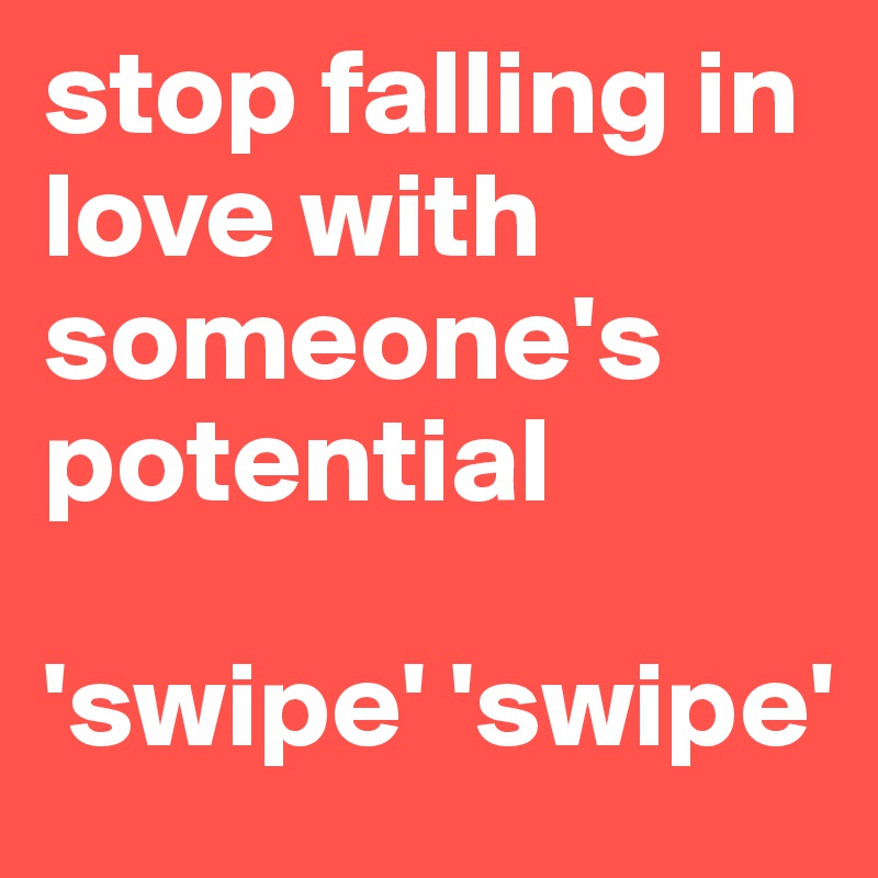 stop falling in love with someone's potential 

'swipe' 'swipe'