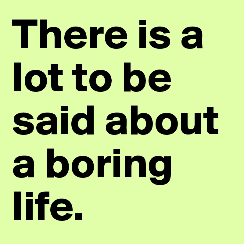There is a lot to be said about a boring life.