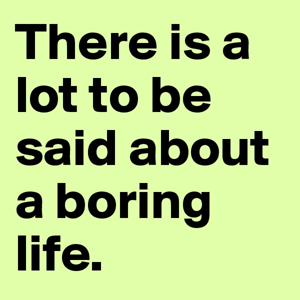 There is a lot to be said about a boring life.