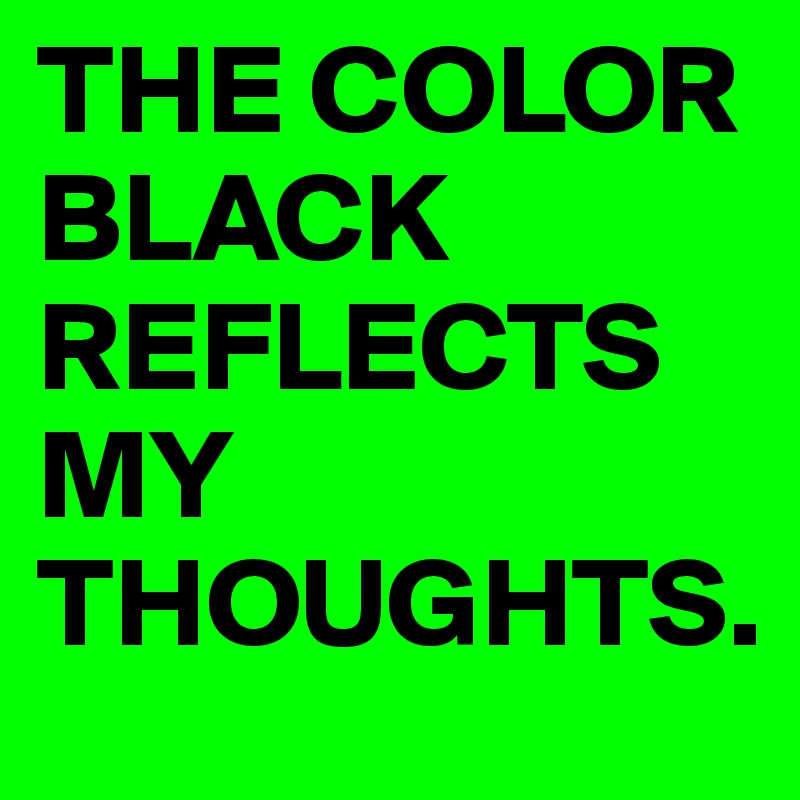 THE COLOR BLACK REFLECTS MY THOUGHTS.