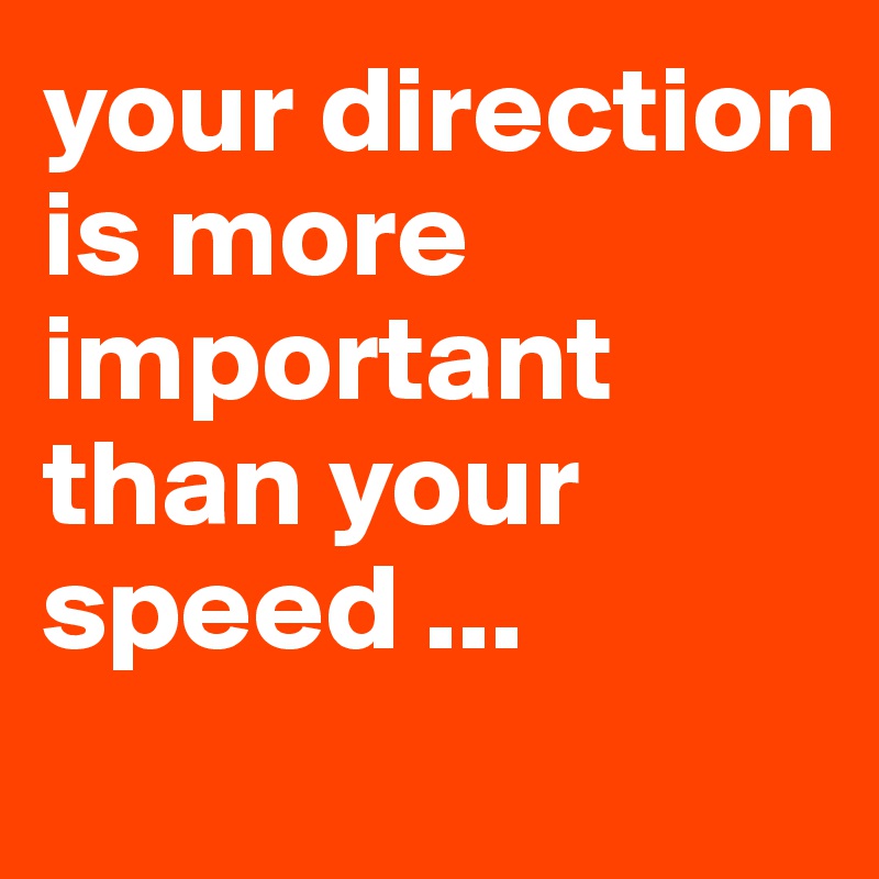 your direction is more important than your speed ... 
