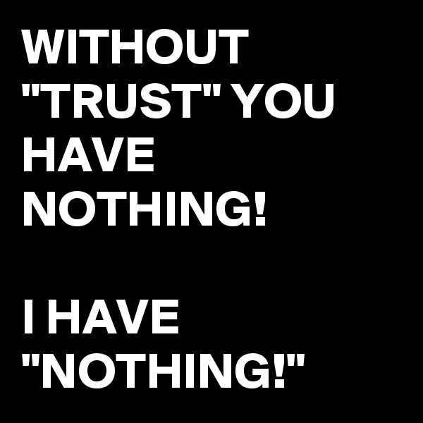 WITHOUT "TRUST" YOU HAVE NOTHING!

I HAVE "NOTHING!"