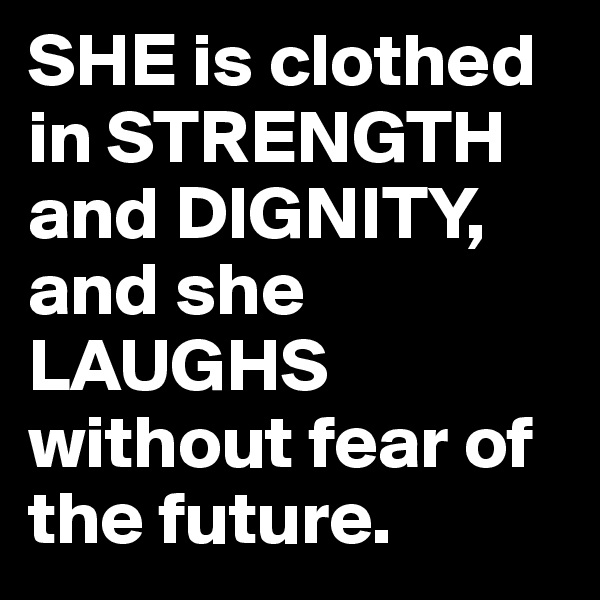 SHE is clothed in STRENGTH and DIGNITY,  and she LAUGHS without fear of the future. 
